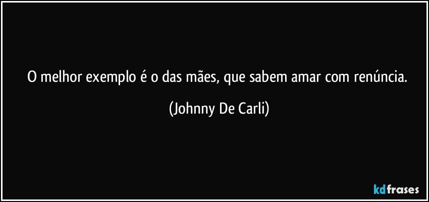 O melhor exemplo é o das mães, que sabem amar com renúncia. (Johnny De Carli)