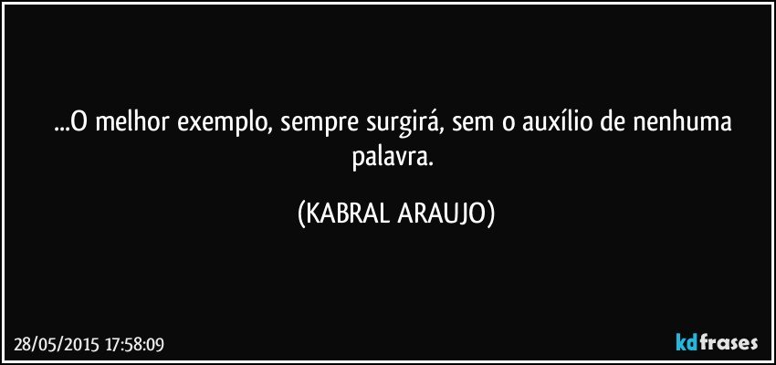 ...O melhor exemplo, sempre surgirá, sem o auxílio de nenhuma palavra. (KABRAL ARAUJO)