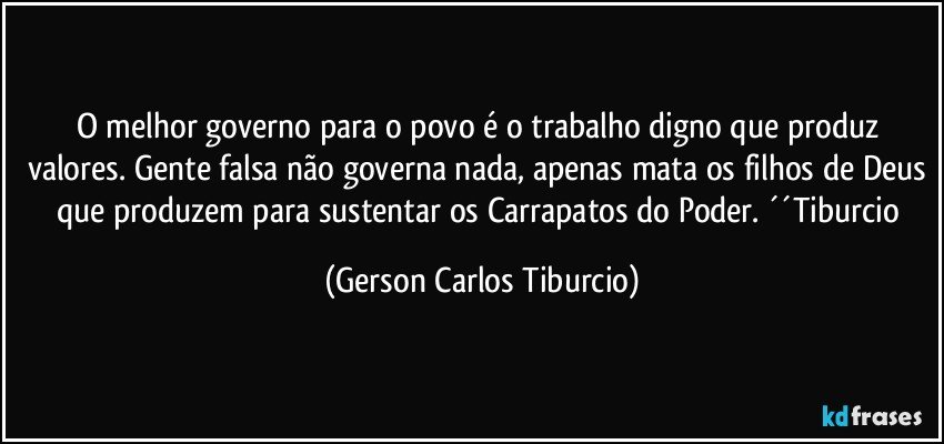 O melhor governo para o povo é o trabalho digno que produz valores. Gente falsa não governa nada, apenas mata os filhos de Deus que produzem para sustentar os Carrapatos do Poder. ´´Tiburcio (Gerson Carlos Tiburcio)