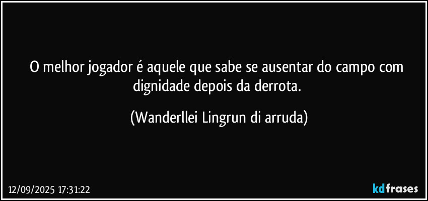 O melhor jogador é aquele que sabe se ausentar do campo com dignidade depois da derrota. (Wanderllei Lingrun di arruda)