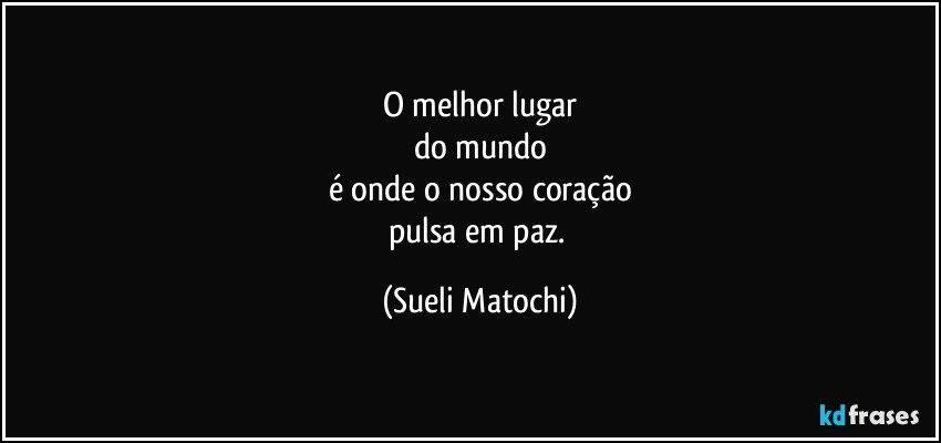 O melhor lugar
do mundo
é onde o nosso coração
pulsa em paz. (Sueli Matochi)