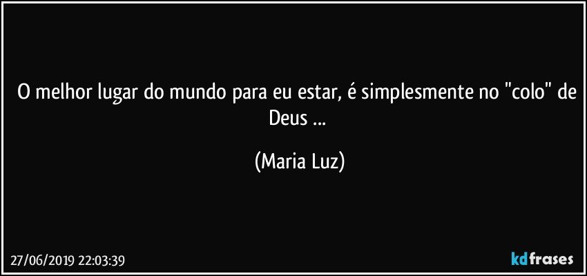 O melhor lugar do mundo para eu estar, é simplesmente no "colo" de Deus ... (Maria Luz)