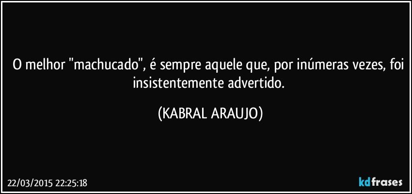 O melhor "machucado", é sempre aquele que, por inúmeras vezes, foi insistentemente advertido. (KABRAL ARAUJO)