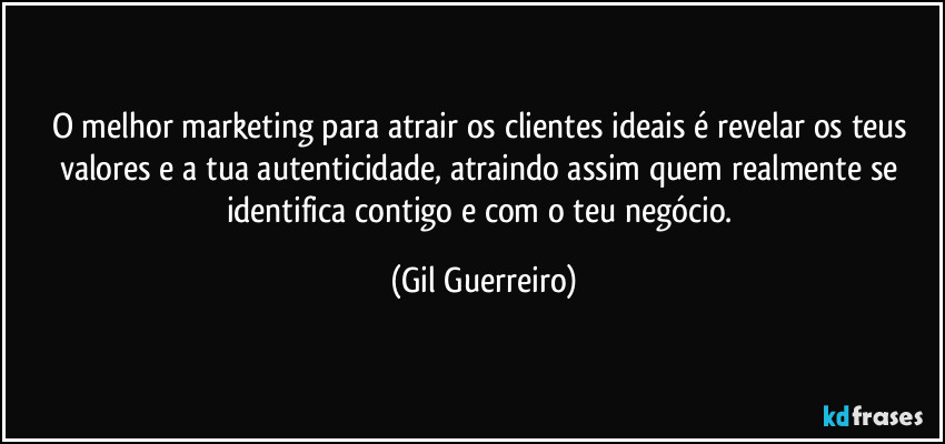 O melhor marketing para atrair os clientes ideais é revelar os teus valores e a tua autenticidade, atraindo assim quem realmente se identifica contigo e com o teu negócio. (Gil Guerreiro)