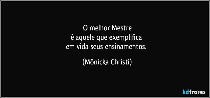 O melhor Mestre
é aquele que exemplifica 
em vida seus ensinamentos. (Mônicka Christi)