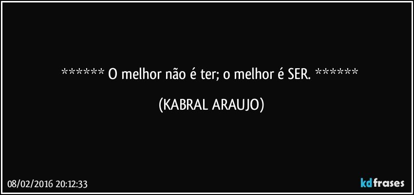   O melhor não é ter; o melhor é SER.   (KABRAL ARAUJO)