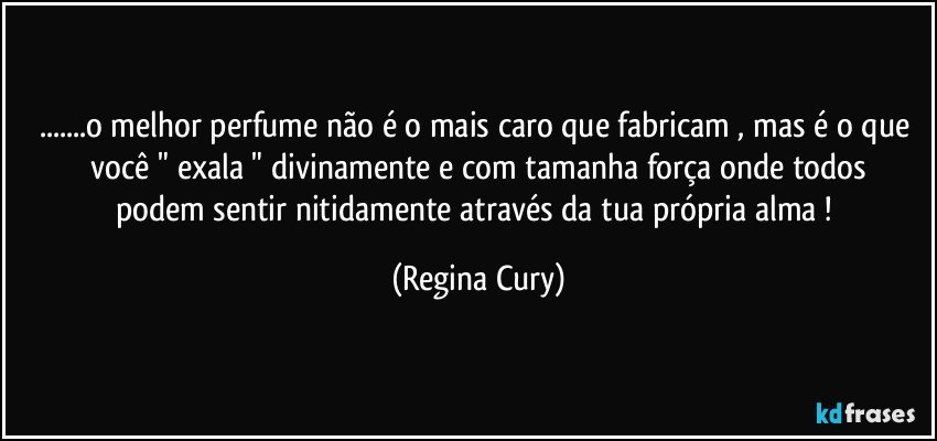 ...o melhor perfume  não é o mais caro que fabricam  , mas é  o que  você   " exala "  divinamente   e com tamanha força onde  todos podem  sentir  nitidamente   através da tua própria alma ! (Regina Cury)