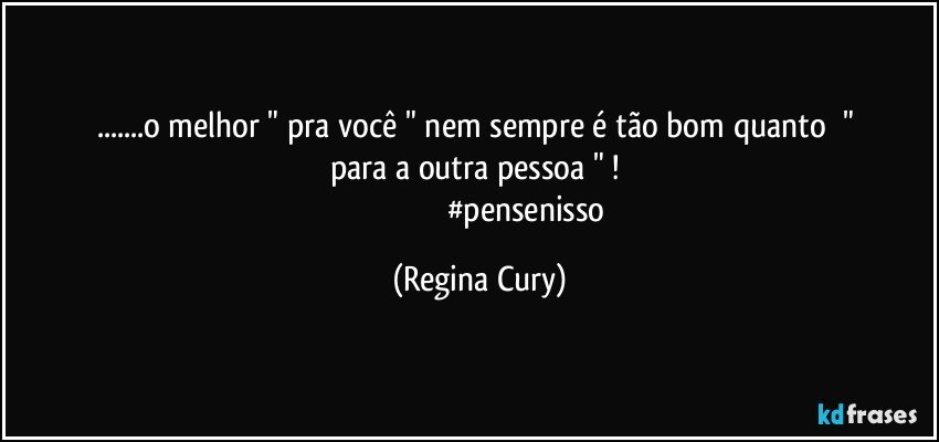 ...o melhor  " pra você "  nem sempre    é   tão bom  quanto     " para   a   outra  pessoa "   ! 
                                               #pensenisso (Regina Cury)