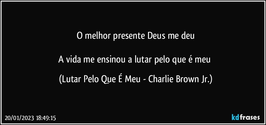 O melhor presente Deus me deu

A vida me ensinou a lutar pelo que é meu (Lutar Pelo Que É Meu - Charlie Brown Jr.)