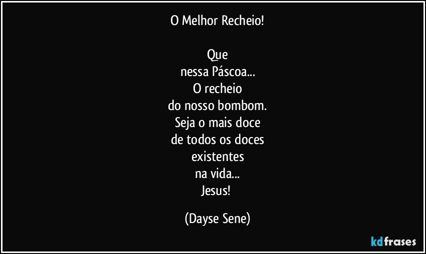 O Melhor Recheio!

Que
nessa Páscoa...
O recheio
do nosso bombom.
Seja o mais doce
de todos os doces
existentes
na vida...
Jesus! (Dayse Sene)