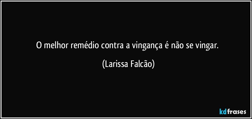 O melhor remédio contra a vingança é não se vingar. (Larissa Falcão)