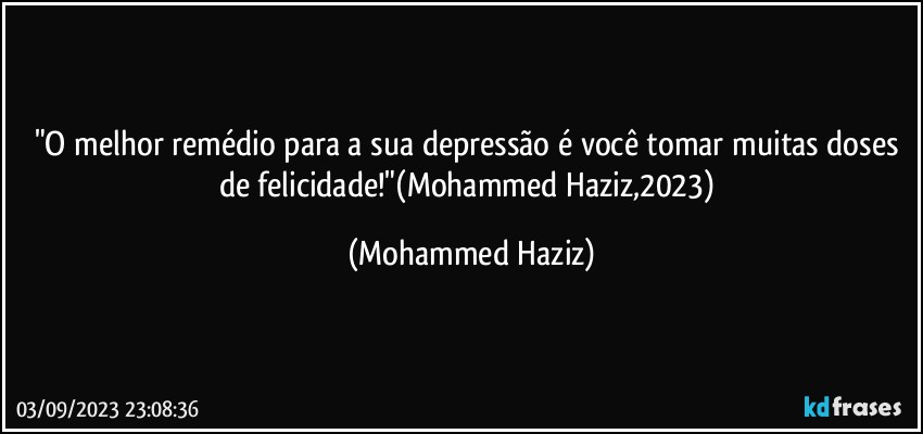 "O melhor remédio para a sua depressão é você tomar muitas doses de felicidade!"(Mohammed Haziz,2023) (Mohammed Haziz)