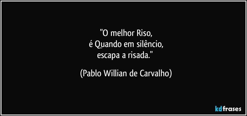 "O melhor Riso,
é Quando em silêncio,
escapa a risada." (Pablo Willian de Carvalho)