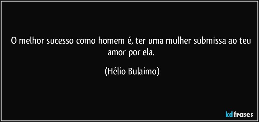 O melhor sucesso como homem é, ter uma mulher submissa ao teu amor por ela. (Hélio Bulaimo)