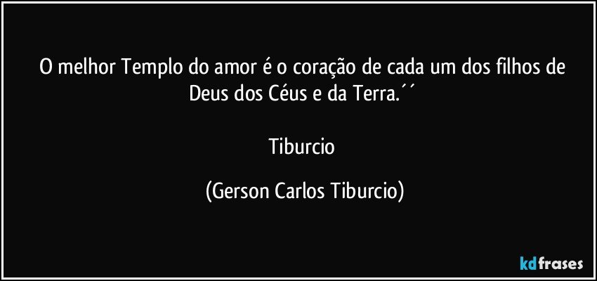 O melhor Templo do amor é o coração de cada um dos filhos de Deus dos Céus e da Terra.´´ 

Tiburcio (Gerson Carlos Tiburcio)