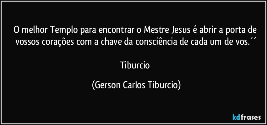 O melhor Templo para encontrar o Mestre Jesus é abrir a porta de vossos corações com a chave da consciência de cada um de vos.´´

Tiburcio (Gerson Carlos Tiburcio)