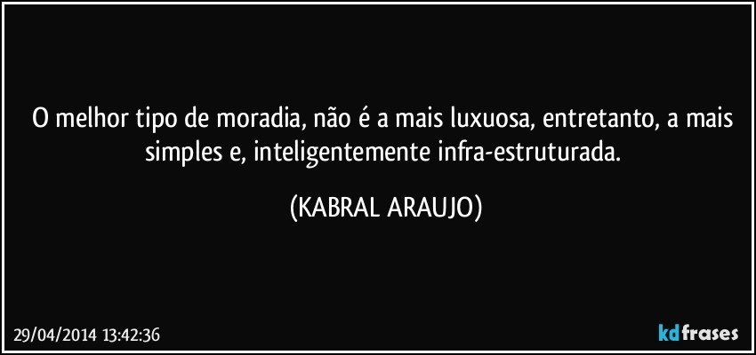 O melhor tipo de moradia,  não é a mais luxuosa,  entretanto,  a mais simples e, inteligentemente infra-estruturada. (KABRAL ARAUJO)