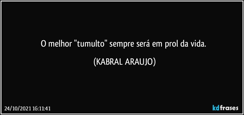 O melhor "tumulto" sempre será em prol da vida. (KABRAL ARAUJO)