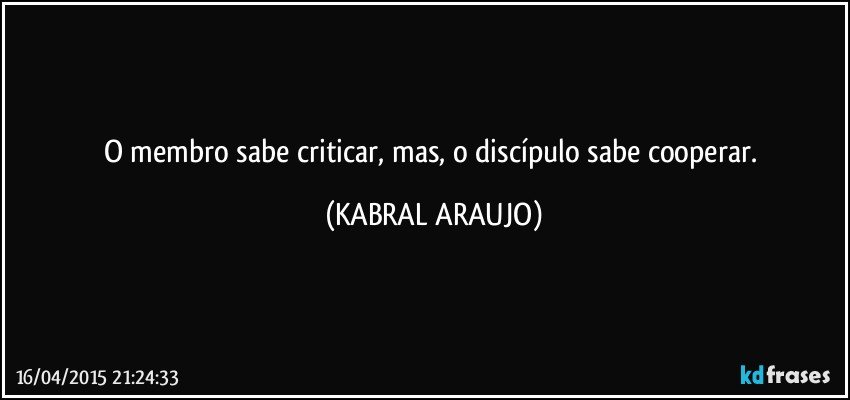 O membro sabe criticar, mas, o discípulo sabe cooperar. (KABRAL ARAUJO)