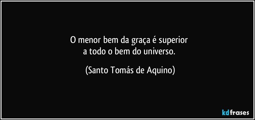 O menor bem da graça é superior 
a todo o bem do universo. (Santo Tomás de Aquino)