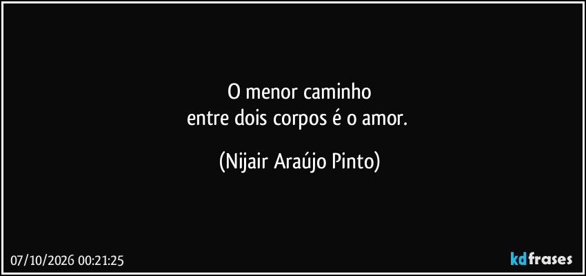 O menor caminho
entre dois corpos é o amor. (Nijair Araújo Pinto)