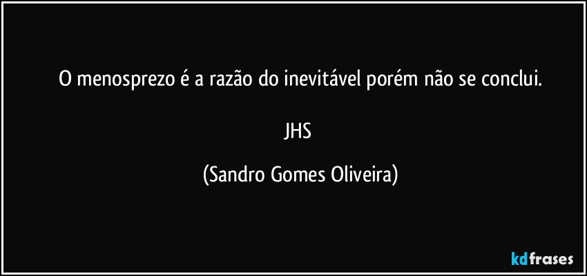 O menosprezo é a razão do inevitável porém não se conclui.

JHS (Sandro Gomes Oliveira)