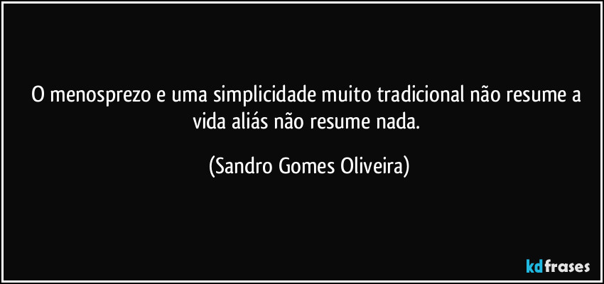 O menosprezo e uma simplicidade muito tradicional não resume a vida aliás não resume nada. (Sandro Gomes Oliveira)