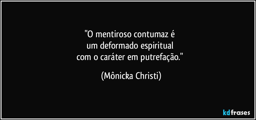 "O mentiroso contumaz é 
um deformado espiritual 
com o caráter em putrefação." (Mônicka Christi)