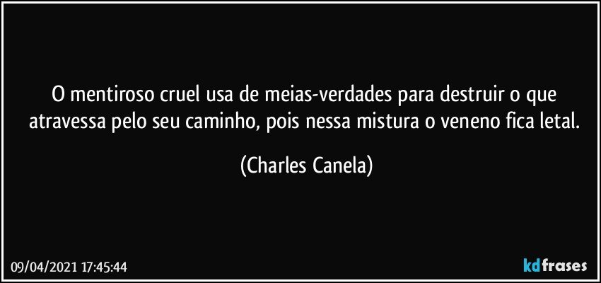 O mentiroso cruel usa de meias-verdades para destruir o que atravessa pelo seu caminho, pois nessa mistura o veneno fica letal. (Charles Canela)