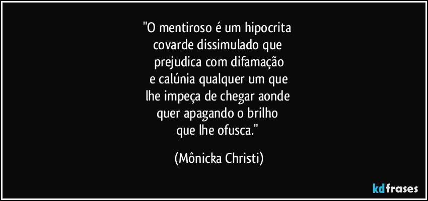 "O mentiroso é um hipocrita 
covarde dissimulado que 
prejudica com difamação
 e calúnia qualquer um que 
lhe impeça de chegar aonde 
quer apagando o brilho 
que lhe ofusca." (Mônicka Christi)