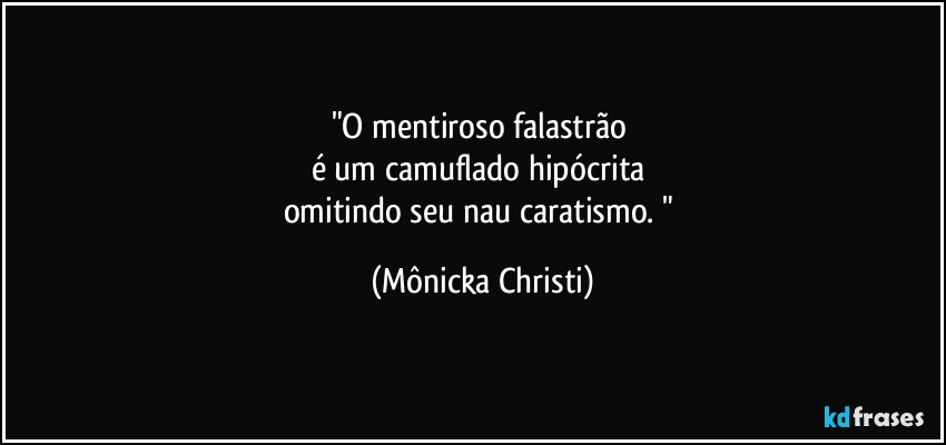 "O mentiroso falastrão 
é um camuflado hipócrita 
omitindo seu nau caratismo. " (Mônicka Christi)