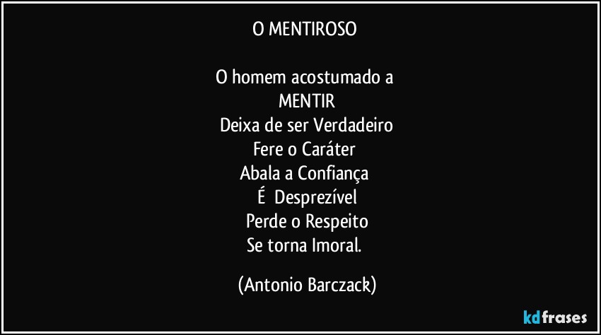 O MENTIROSO 

O homem acostumado a 
MENTIR
Deixa de ser Verdadeiro
Fere o Caráter 
Abala a Confiança 
É  Desprezível
Perde o Respeito
Se torna Imoral. (Antonio Barczack)