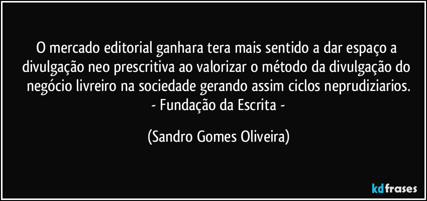 O mercado editorial ganhara tera mais sentido a dar espaço a divulgação neo prescritiva ao valorizar o método da divulgação do negócio livreiro na sociedade gerando assim ciclos neprudiziarios.
 - Fundação da Escrita - (Sandro Gomes Oliveira)