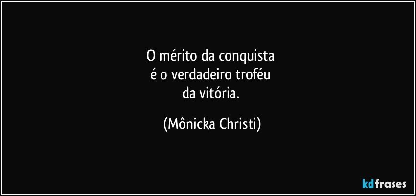 O mérito da conquista 
é o verdadeiro troféu 
da vitória. (Mônicka Christi)