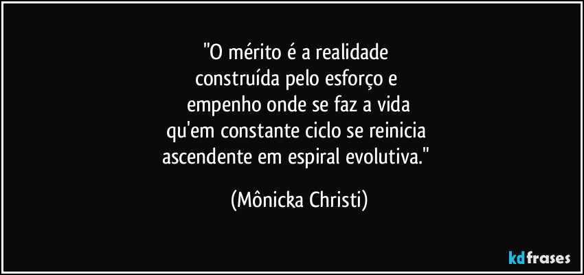 "O mérito é a realidade  
construída pelo esforço e 
empenho onde se faz a vida
qu'em constante ciclo se reinicia  
ascendente em espiral evolutiva." (Mônicka Christi)