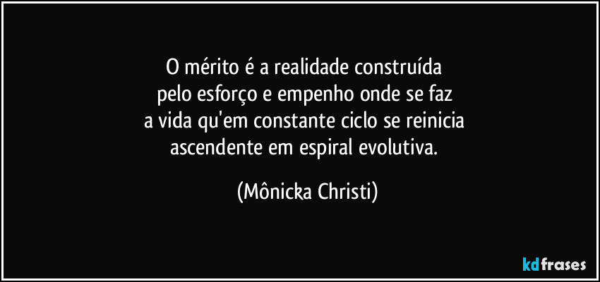 O mérito é a realidade  construída 
pelo esforço e empenho onde se faz 
a vida qu'em constante ciclo se reinicia  
ascendente em espiral evolutiva. (Mônicka Christi)