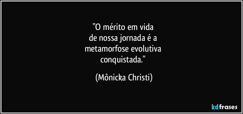 "O mérito em vida 
de nossa jornada é a 
metamorfose evolutiva 
conquistada." (Mônicka Christi)