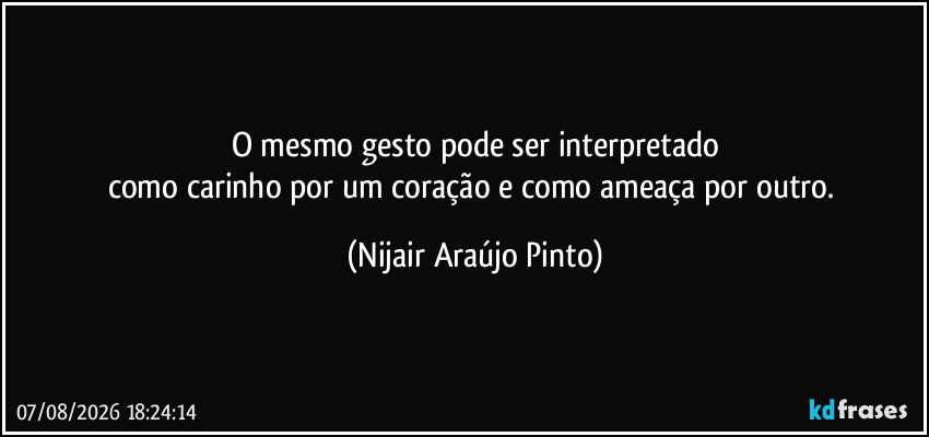 O mesmo gesto pode ser interpretado
como carinho por um coração e como ameaça por outro. (Nijair Araújo Pinto)