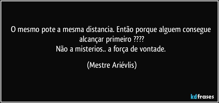 O mesmo pote a mesma distancia. Então porque alguem consegue alcançar primeiro ???
Não a misterios.. a força de vontade. (Mestre Ariévlis)