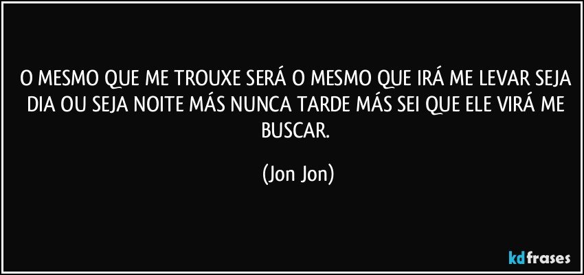 O MESMO QUE ME TROUXE  SERÁ O MESMO QUE IRÁ ME LEVAR SEJA DIA OU SEJA NOITE MÁS NUNCA TARDE  MÁS SEI QUE ELE VIRÁ ME BUSCAR. (Jon Jon)