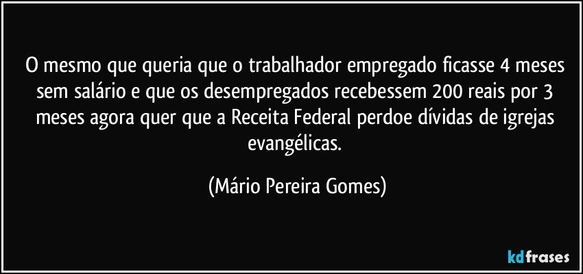 O mesmo que queria que o trabalhador empregado ficasse 4 meses sem salário e que os desempregados recebessem 200 reais por 3 meses agora quer que a Receita Federal perdoe dívidas de igrejas evangélicas. (Mário Pereira Gomes)