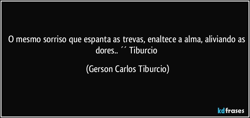 O mesmo sorriso que espanta as trevas, enaltece a alma, aliviando as dores.. ´´ Tiburcio (Gerson Carlos Tiburcio)