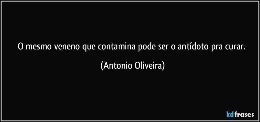 O mesmo veneno que contamina pode ser o antídoto pra curar. (Antonio Oliveira)