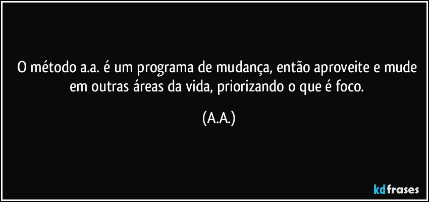 O método a.a. é um programa de mudança, então aproveite e mude em outras áreas da vida, priorizando o que é foco. (A.A.)