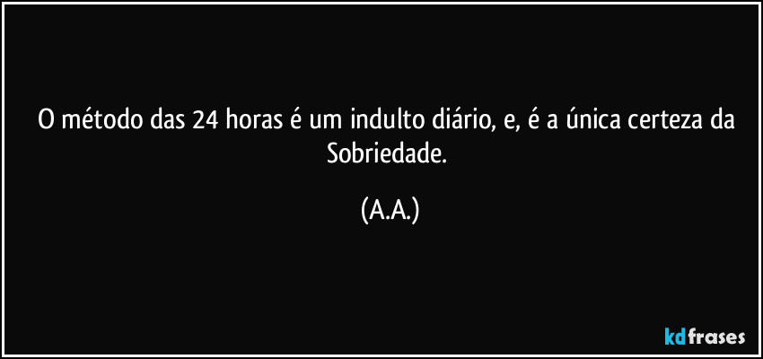 O método das 24 horas é um indulto diário, e, é a única certeza da Sobriedade. (A.A.)