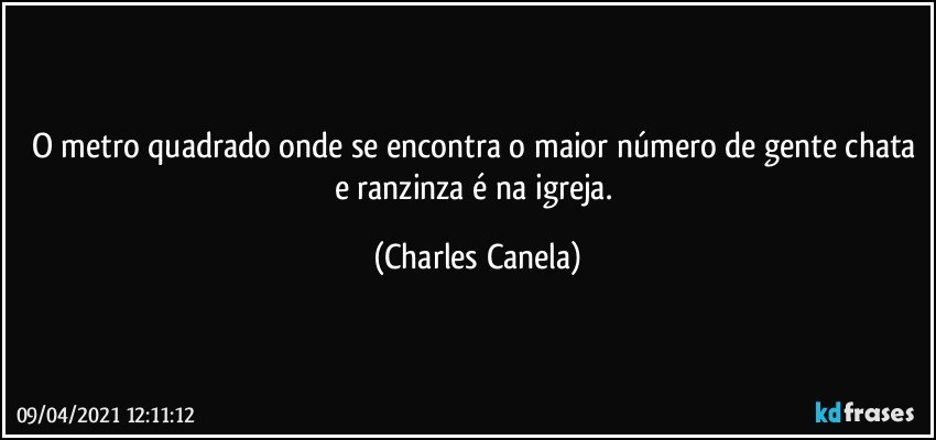 O metro quadrado onde se encontra o maior número de gente chata e ranzinza é na igreja. (Charles Canela)