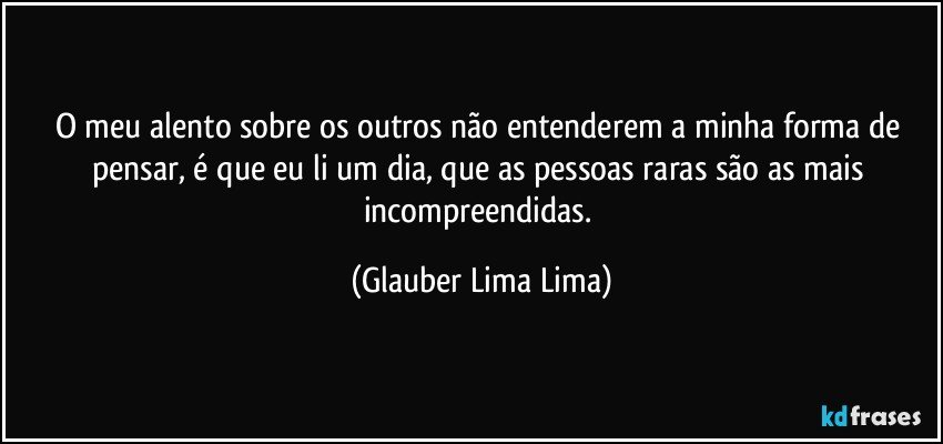 O meu alento sobre os outros não entenderem a minha forma de pensar, é que eu li um dia, que as pessoas raras são as mais incompreendidas. (Glauber Lima Lima)