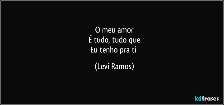 O meu amor
É tudo, tudo que
Eu tenho pra ti (Levi Ramos)