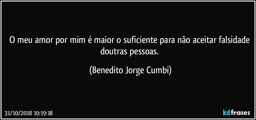 O meu amor por mim é maior o suficiente para não aceitar falsidade doutras pessoas. (Benedito Jorge Cumbi)