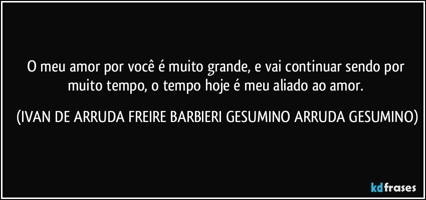 O meu amor por você é muito grande, e vai continuar sendo por muito tempo, o tempo hoje é meu aliado ao amor. (IVAN DE ARRUDA FREIRE BARBIERI GESUMINO ARRUDA GESUMINO)